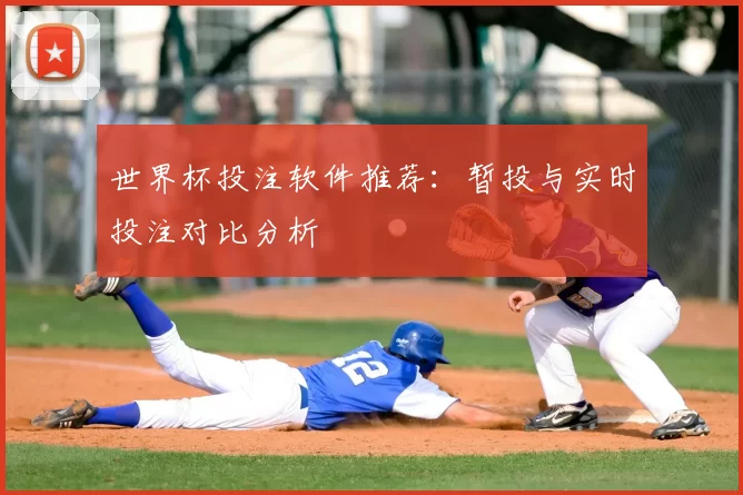 世界杯投注软件推荐:暂投与实时投注对比分析