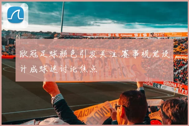 欧冠足球颜色引发关注 赛事视觉设计成球迷讨论焦点