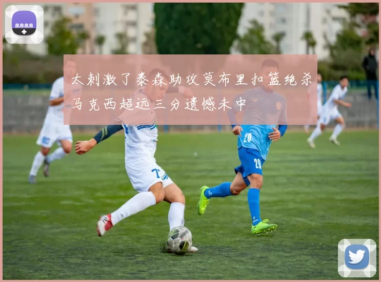 太刺激了泰森助攻莫布里扣篮绝杀马克西超远三分遗憾未中
