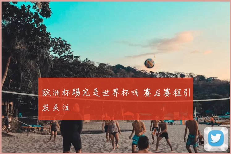 欧洲杯踢完是世界杯吗 赛后赛程引发关注