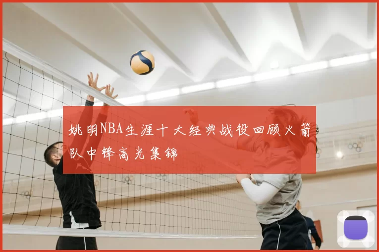 姚明NBA生涯十大经典战役回顾火箭队中锋高光集锦