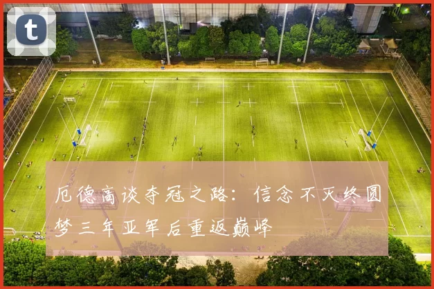 厄德高谈夺冠之路：信念不灭终圆梦三年亚军后重返巅峰