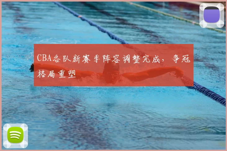 CBA各队新赛季阵容调整完成，争冠格局重塑