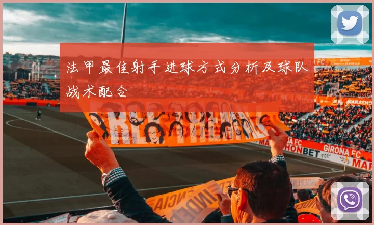 法甲最佳射手进球方式分析及球队战术配合