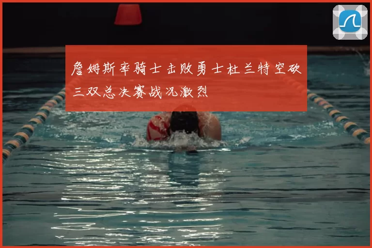 詹姆斯率骑士击败勇士杜兰特空砍三双总决赛战况激烈