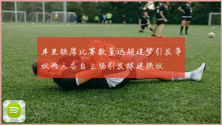 库里缺席比赛数量远超追梦引发争议两人各自立场引发球迷热议