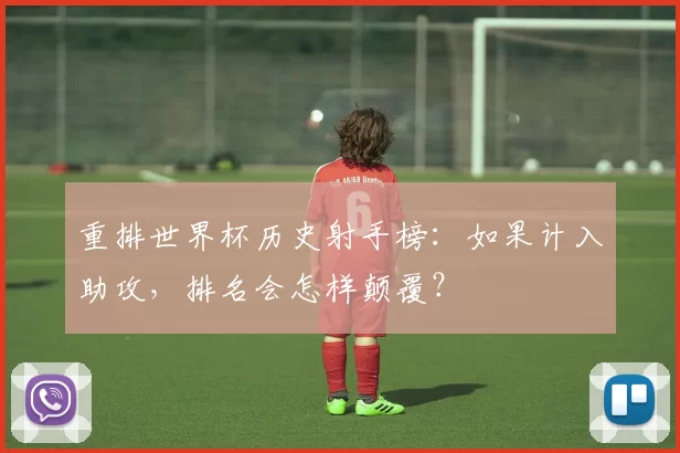 重排世界杯历史射手榜:如果计入助攻,排名会怎样颠覆?