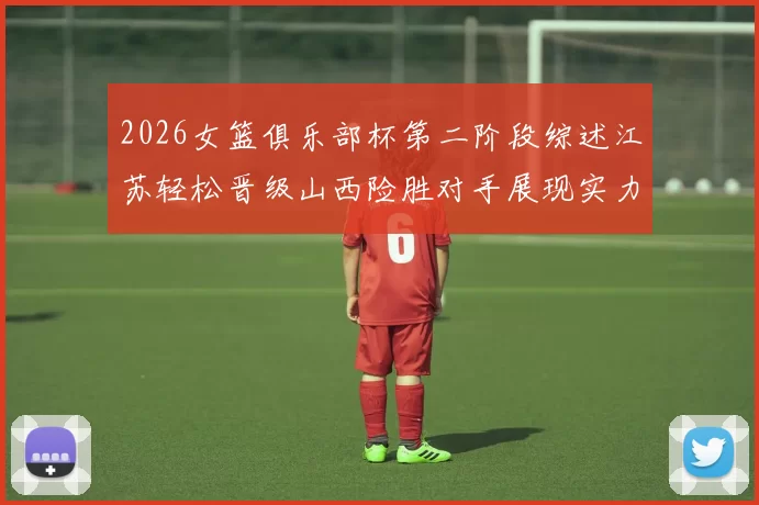2026女篮俱乐部杯第二阶段综述江苏轻松晋级山西险胜对手展现实力