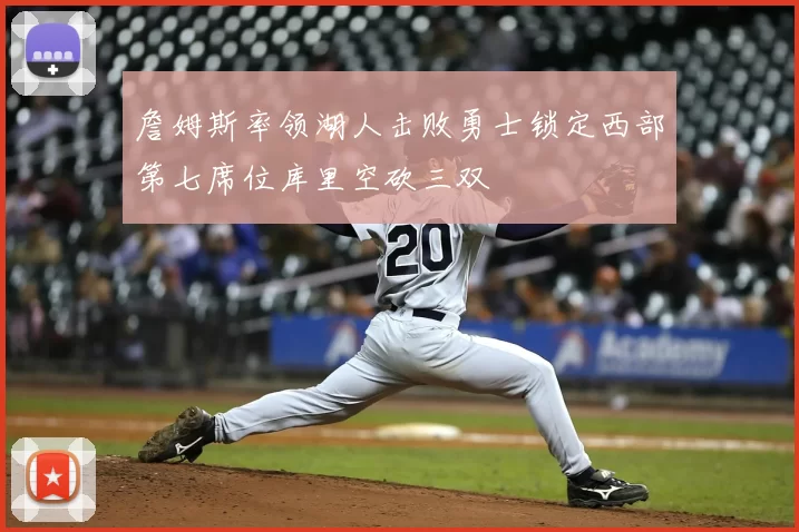 詹姆斯率领湖人击败勇士锁定西部第七席位库里空砍三双