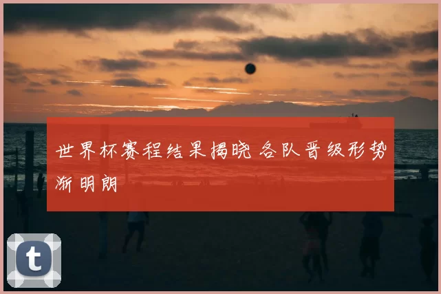世界杯赛程结果揭晓 各队晋级形势渐明朗