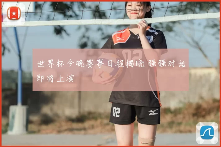 世界杯今晚赛事日程揭晓 强强对话即将上演