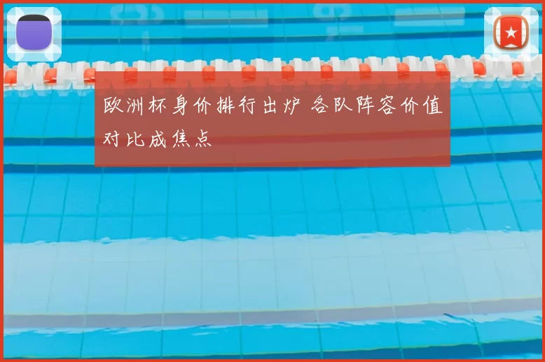 欧洲杯身价排行出炉 各队阵容价值对比成焦点