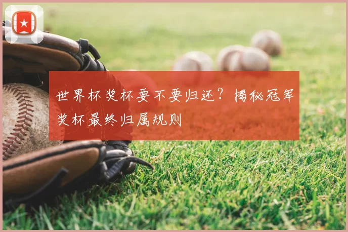 世界杯奖杯要不要归还?揭秘冠军奖杯最终归属规则