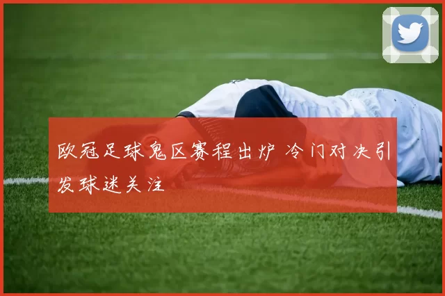 欧冠足球鬼区赛程出炉 冷门对决引发球迷关注