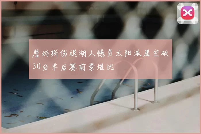 詹姆斯伤退湖人憾负太阳浓眉空砍30分季后赛前景堪忧