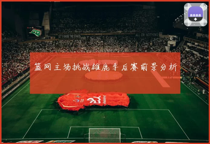 篮网主场挑战雄鹿季后赛前景分析