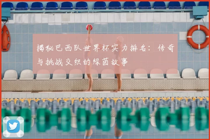 揭秘巴西队世界杯实力排名:传奇与挑战交织的绿茵故事