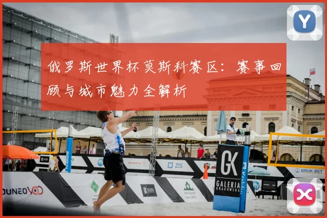 俄罗斯世界杯莫斯科赛区:赛事回顾与城市魅力全解析