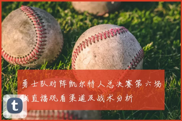 勇士队对阵凯尔特人总决赛第六场线直播观看渠道及战术分析
