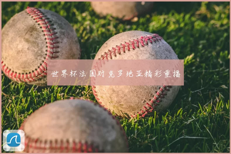 世界杯法国对克罗地亚精彩重播