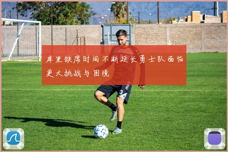 库里缺席时间不断延长勇士队面临更大挑战与困境