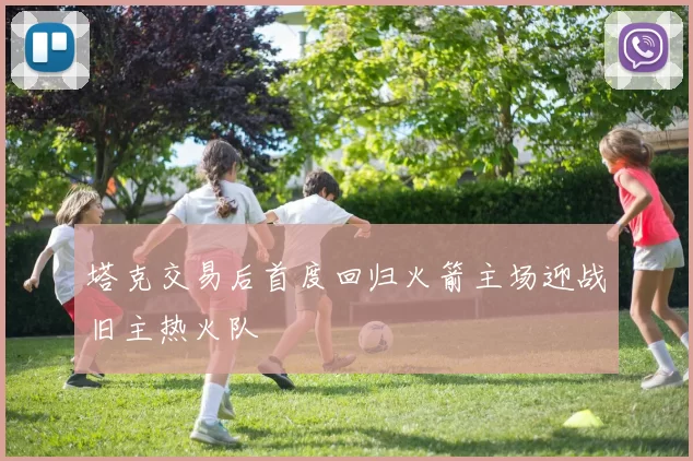 塔克交易后首度回归火箭主场迎战旧主热火队