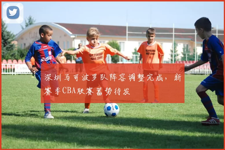 深圳马可波罗队阵容调整完成，新赛季CBA联赛蓄势待发