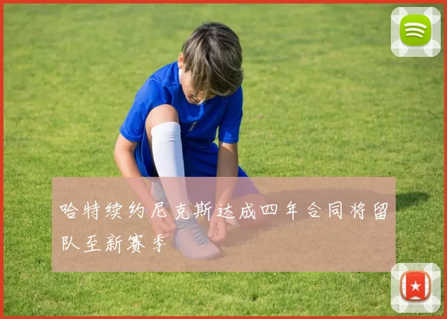 哈特续约尼克斯达成四年合同将留队至新赛季