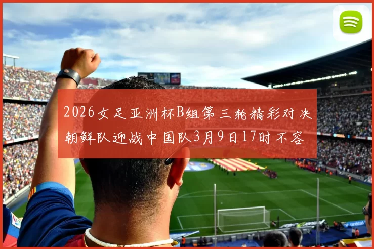 2026女足亚洲杯B组第三轮精彩对决朝鲜队迎战中国队3月9日17时不容错过