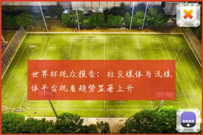 世界杯观众报告：社交媒体与流媒体平台观看趋势显著上升