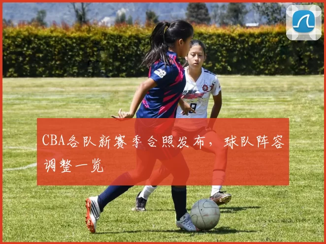 CBA各队新赛季合照发布，球队阵容调整一览