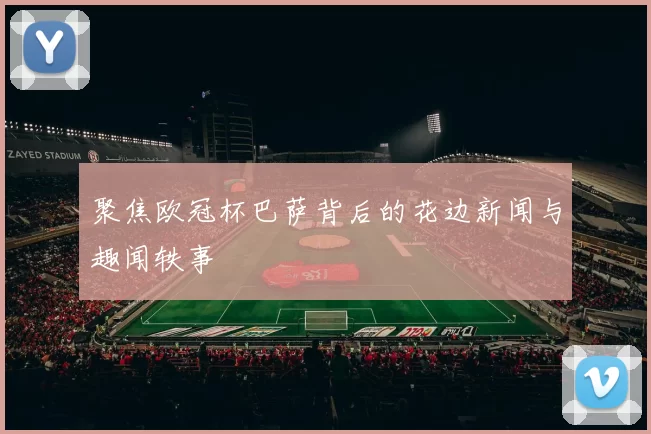 聚焦欧冠杯巴萨背后的花边新闻与趣闻轶事