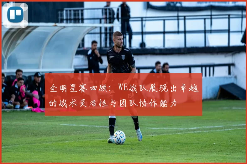 全明星赛回顾:WE战队展现出卓越的战术灵活性与团队协作能力