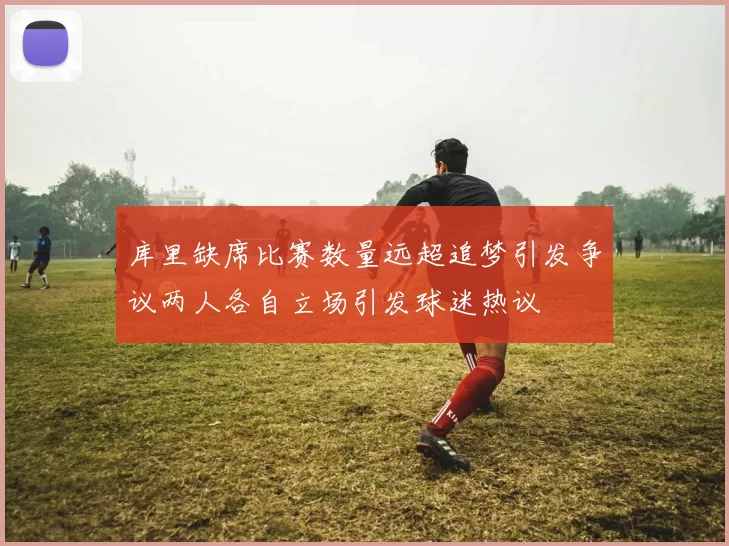 库里缺席比赛数量远超追梦引发争议两人各自立场引发球迷热议