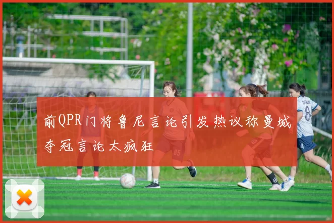 前QPR门将鲁尼言论引发热议称曼城夺冠言论太疯狂