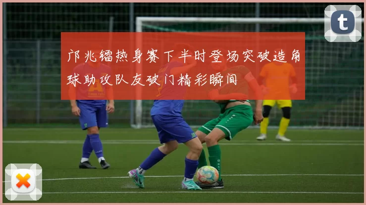 邝兆镭热身赛下半时登场突破造角球助攻队友破门精彩瞬间