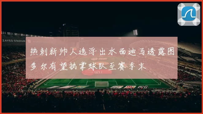 热刺新帅人选浮出水面迪马透露图多尔有望执掌球队至赛季末