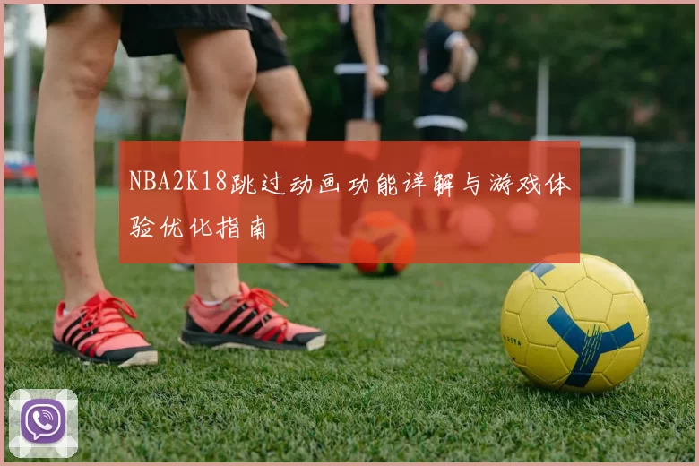 NBA2K18跳过动画功能详解与游戏体验优化指南