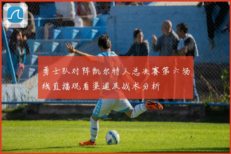 勇士队对阵凯尔特人总决赛第六场线直播观看渠道及战术分析
