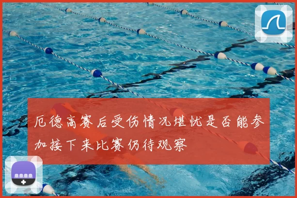 厄德高赛后受伤情况堪忧是否能参加接下来比赛仍待观察