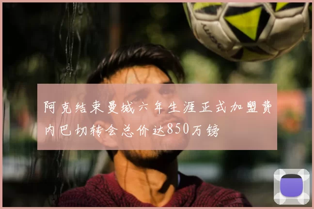 阿克结束曼城六年生涯正式加盟费内巴切转会总价达850万镑