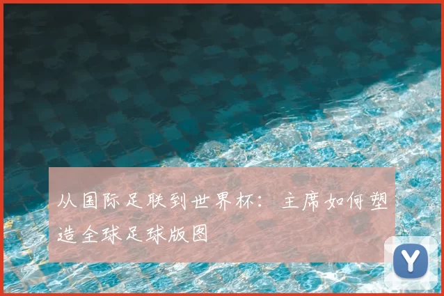 从国际足联到世界杯：主席如何塑造全球足球版图