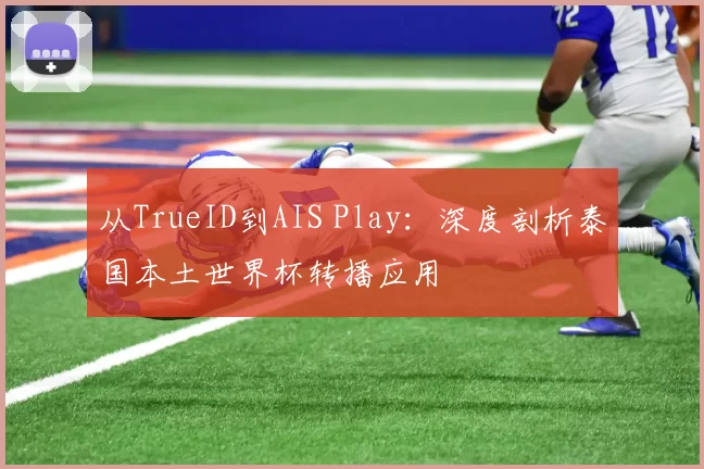 从TrueID到AIS Play:深度剖析泰国本土世界杯转播应用