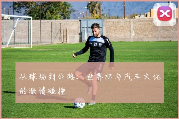 从球场到公路：世界杯与汽车文化的激情碰撞