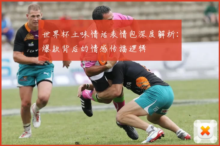 世界杯土味情话表情包深度解析:爆款背后的情感传播逻辑