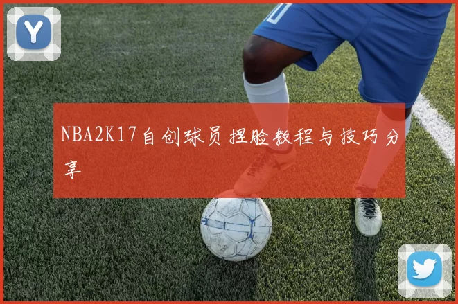 NBA2K17自创球员捏脸教程与技巧分享